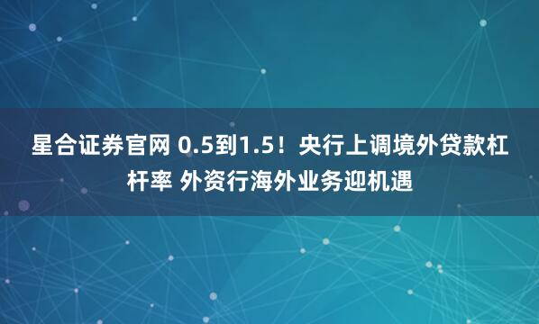 星合证券官网 0.5到1.5！央行上调境外贷款杠杆率 外资行海外业务迎机遇