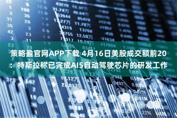 策略盈官网APP下载 4月16日美股成交额前20：特斯拉称已完成AI5自动驾驶芯片的研发工作