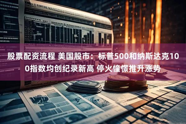 股票配资流程 美国股市：标普500和纳斯达克100指数均创纪录新高 停火憧憬推升涨势