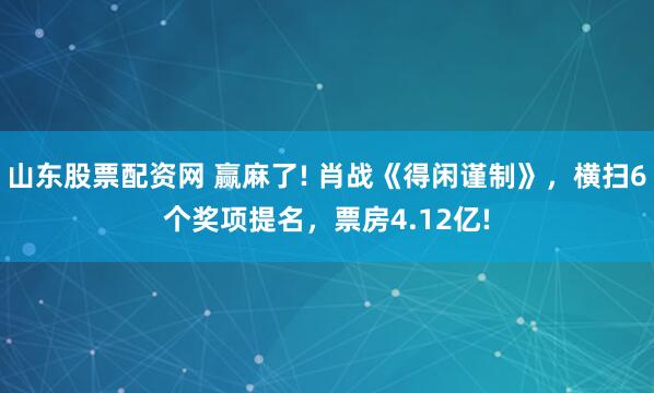 山东股票配资网 赢麻了! 肖战《得闲谨制》，横扫6个奖项提名，票房4.12亿!
