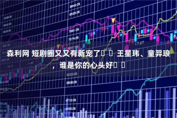 森利网 短剧圈又又有新宠了❗️王星玮、童羿琅，谁是你的心头好❓️