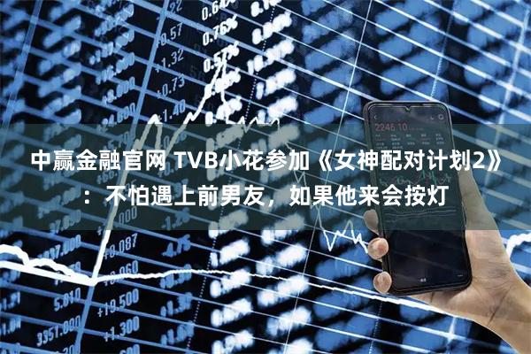 中赢金融官网 TVB小花参加《女神配对计划2》：不怕遇上前男友，如果他来会按灯