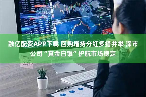 融亿配资APP下载 回购增持分红多措并举 深市公司“真金白银”护航市场稳定