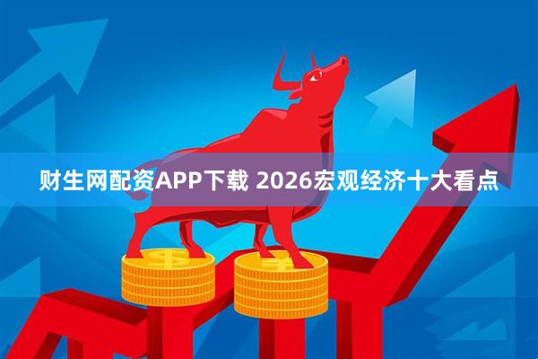 财生网配资APP下载 2026宏观经济十大看点