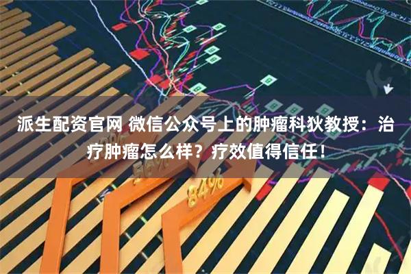 派生配资官网 微信公众号上的肿瘤科狄教授：治疗肿瘤怎么样？疗效值得信任！