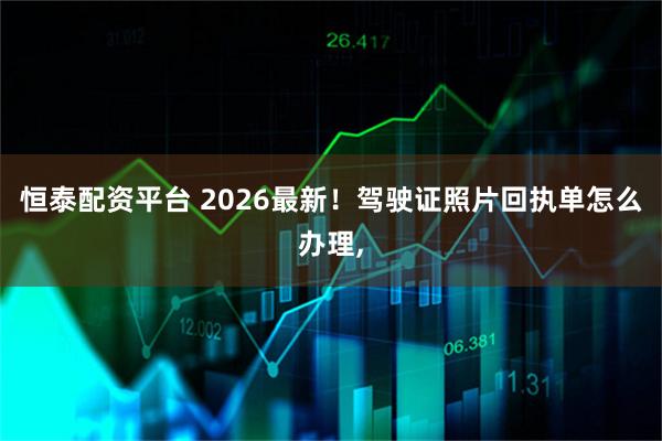 恒泰配资平台 2026最新！驾驶证照片回执单怎么办理,
