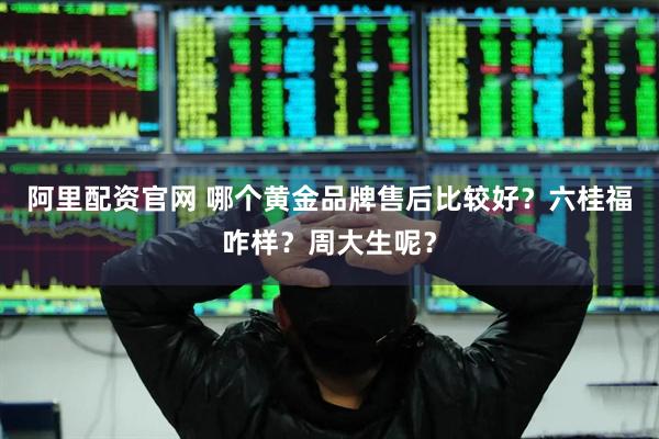 阿里配资官网 哪个黄金品牌售后比较好？六桂福咋样？周大生呢？