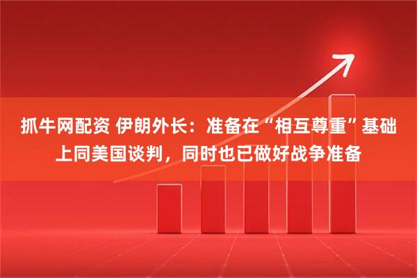 抓牛网配资 伊朗外长：准备在“相互尊重”基础上同美国谈判，同时也已做好战争准备