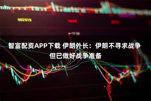 智富配资APP下载 伊朗外长：伊朗不寻求战争 但已做好战争准备