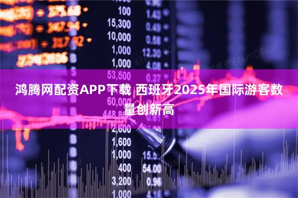 鸿腾网配资APP下载 西班牙2025年国际游客数量创新高