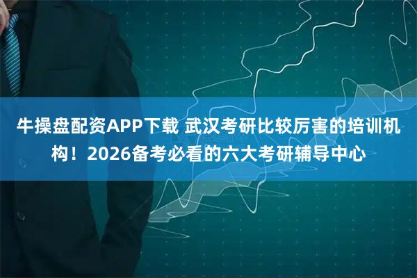 牛操盘配资APP下载 武汉考研比较厉害的培训机构！2026备考必看的六大考研辅导中心