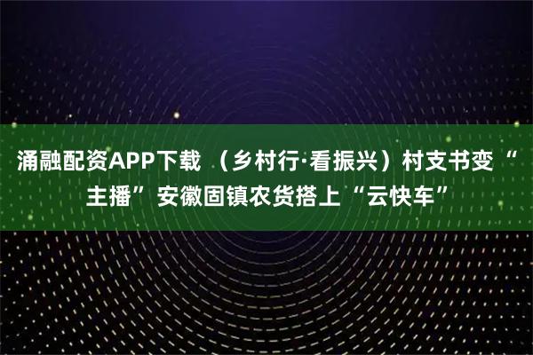 涌融配资APP下载 （乡村行·看振兴）村支书变 “主播” 安徽固镇农货搭上 “云快车”