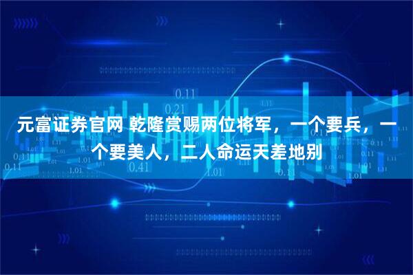 元富证券官网 乾隆赏赐两位将军，一个要兵，一个要美人，二人命运天差地别