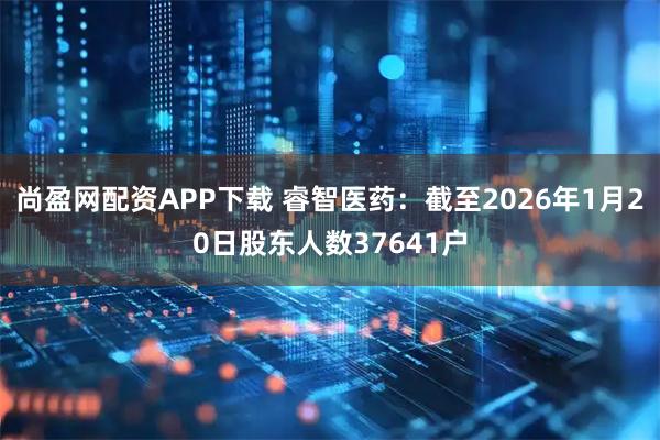 尚盈网配资APP下载 睿智医药：截至2026年1月20日股东人数37641户