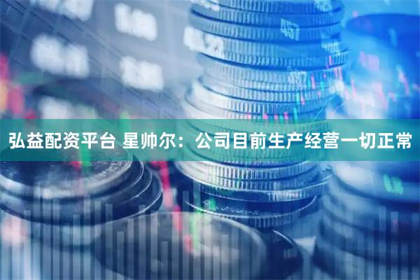 弘益配资平台 星帅尔：公司目前生产经营一切正常
