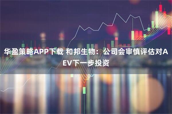 华盈策略APP下载 和邦生物：公司会审慎评估对AEV下一步投资