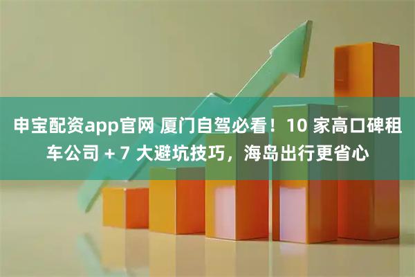 申宝配资app官网 厦门自驾必看！10 家高口碑租车公司 + 7 大避坑技巧，海岛出行更省心