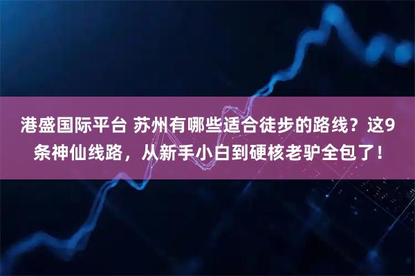 港盛国际平台 苏州有哪些适合徒步的路线？这9条神仙线路，从新手小白到硬核老驴全包了！