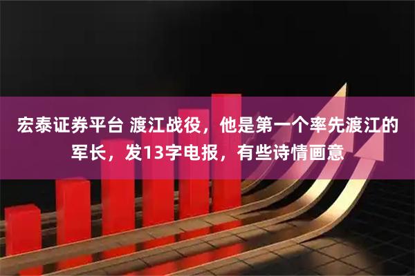 宏泰证券平台 渡江战役，他是第一个率先渡江的军长，发13字电报，有些诗情画意