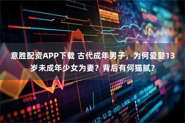 意胜配资APP下载 古代成年男子，为何爱娶13岁未成年少女为妻？背后有何猫腻？