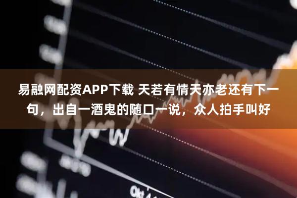 易融网配资APP下载 天若有情天亦老还有下一句，出自一酒鬼的随口一说，众人拍手叫好