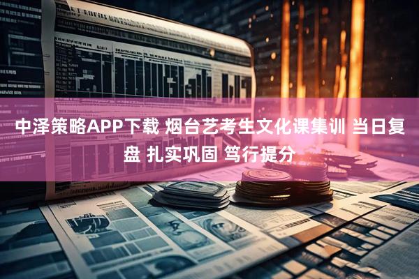 中泽策略APP下载 烟台艺考生文化课集训 当日复盘 扎实巩固 笃行提分