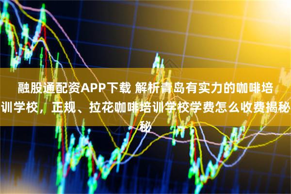 融股通配资APP下载 解析青岛有实力的咖啡培训学校，正规、拉花咖啡培训学校学费怎么收费揭秘