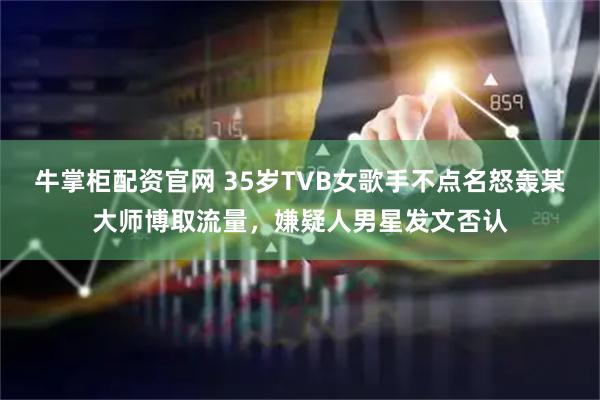 牛掌柜配资官网 35岁TVB女歌手不点名怒轰某大师博取流量，嫌疑人男星发文否认