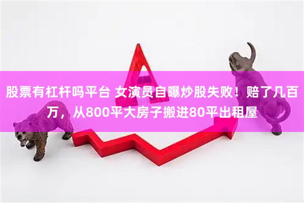 股票有杠杆吗平台 女演员自曝炒股失败！赔了几百万，从800平大房子搬进80平出租屋