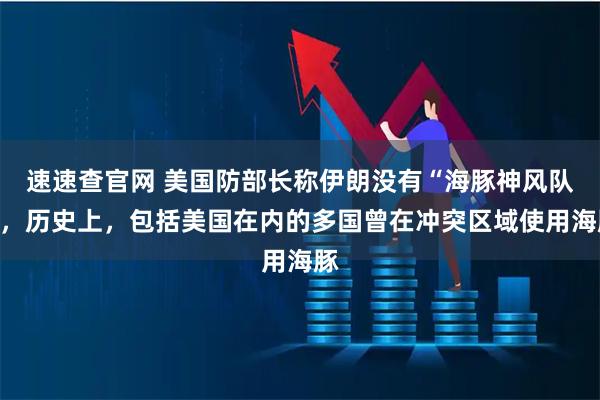 速速查官网 美国防部长称伊朗没有“海豚神风队”，历史上，包括美国在内的多国曾在冲突区域使用海豚