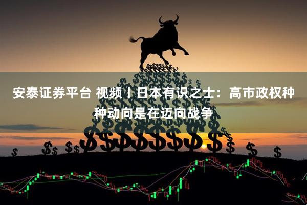 安泰证券平台 视频丨日本有识之士：高市政权种种动向是在迈向战争