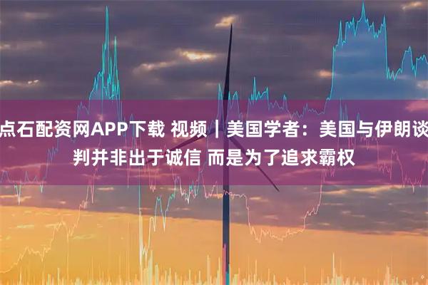 点石配资网APP下载 视频｜美国学者：美国与伊朗谈判并非出于诚信 而是为了追求霸权