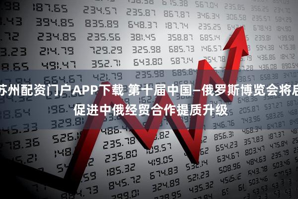 苏州配资门户APP下载 第十届中国—俄罗斯博览会将启 促进中俄经贸合作提质升级