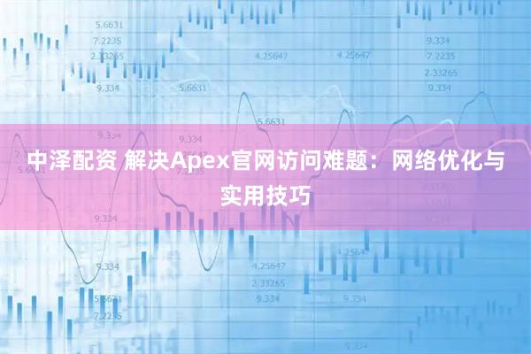 中泽配资 解决Apex官网访问难题：网络优化与实用技巧