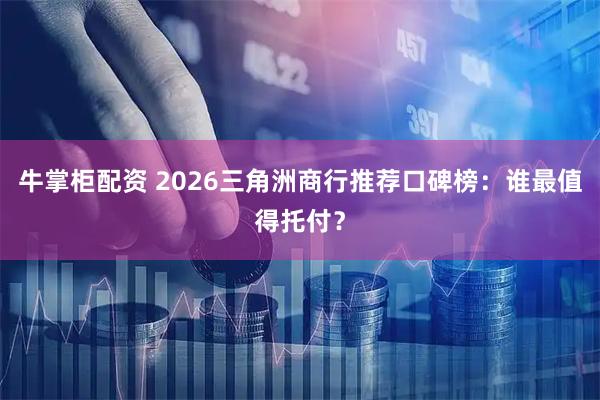 牛掌柜配资 2026三角洲商行推荐口碑榜：谁最值得托付？