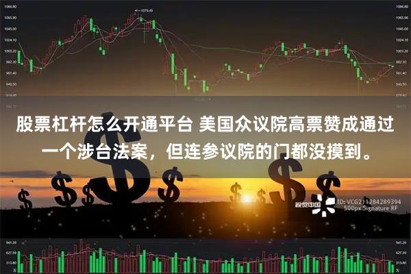 股票杠杆怎么开通平台 美国众议院高票赞成通过一个涉台法案，但连参议院的门都没摸到。